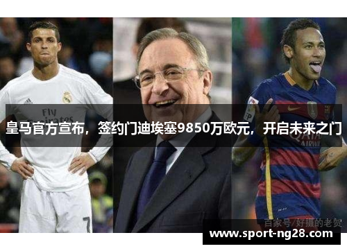 皇马官方宣布，签约门迪埃塞9850万欧元，开启未来之门